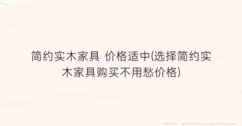 简约实木家具 价格适中(选择简约实木家具购买不用愁价格)